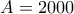 \displaystyle{A = 2000} \displaystyle{A = 2000}
