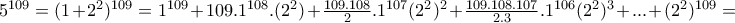 5^{109}=(1+2^{2})^{109}=1^{109}+109.1^{108}.(2^{2})+\frac{109.108}{2}.1^{107}(2^{2})^{2}+\frac{109.108.107}{2.3}.1^{106}(2^{2})^{3}+...+(2^{2})^{109}= 5^{109}=(1+2^{2})^{109}=1^{109}+109.1^{108}.(2^{2})+\frac{109.108}{2}.1^{107}(2^{2})^{2}+\frac{109.108.107}{2.3}.1^{106}(2^{2})^{3}+...+(2^{2})^{109}=