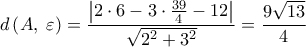 \displaystyle
d\left( {A,\;\varepsilon } \right) = \frac{{\left| {2 \cdot 6 - 3 \cdot \frac{{39}}{4} - 12} \right|}}{{\sqrt {2^2 + 3^2 } }} = \frac{{9\sqrt {13} }}{4} \displaystyle
d\left( {A,\;\varepsilon } \right) = \frac{{\left| {2 \cdot 6 - 3 \cdot \frac{{39}}{4} - 12} \right|}}{{\sqrt {2^2 + 3^2 } }} = \frac{{9\sqrt {13} }}{4}