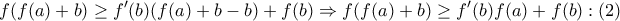 \displaystyle{
f(f(a) + b) \ge f'(b)(f(a) + b - b) + f(b) \Rightarrow f(f(a) + b) \ge f'(b)f(a) + f(b):(2)
} \displaystyle{
f(f(a) + b) \ge f'(b)(f(a) + b - b) + f(b) \Rightarrow f(f(a) + b) \ge f'(b)f(a) + f(b):(2)
}