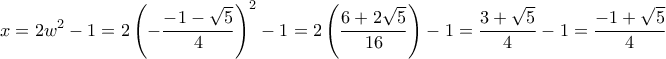 \displaystyle{x=2w^2-1=2\left(-\frac{-1-\sqrt5}{4}\right)^2-1=2\left(\frac{6+2\sqrt5}{16}\right)-1=\frac{3+\sqrt5}{4}-1=\frac{-1+\sqrt5}{4}} \displaystyle{x=2w^2-1=2\left(-\frac{-1-\sqrt5}{4}\right)^2-1=2\left(\frac{6+2\sqrt5}{16}\right)-1=\frac{3+\sqrt5}{4}-1=\frac{-1+\sqrt5}{4}}