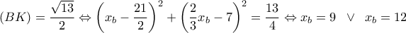 \displaystyle
\left( {BK} \right) = \frac{{\sqrt {13} }}{2} \Leftrightarrow \left( {x_b - \frac{{21}}{2}} \right)^2 + \left( {\frac{2}{3}x_b - 7} \right)^2 = \frac{{13}}{4} \Leftrightarrow x_b = 9\;\; \vee \;\;x_b = 12 \displaystyle
\left( {BK} \right) = \frac{{\sqrt {13} }}{2} \Leftrightarrow \left( {x_b - \frac{{21}}{2}} \right)^2 + \left( {\frac{2}{3}x_b - 7} \right)^2 = \frac{{13}}{4} \Leftrightarrow x_b = 9\;\; \vee \;\;x_b = 12