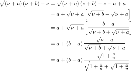 \displaystyle{\begin{aligned} \sqrt{\left(\nu+a\right)\left(\nu+b\right)}-\nu &=\sqrt{\left(\nu+a\right)\left(\nu+b\right)}-\nu-a+a\\&=a+\sqrt{\nu+a}\left[\sqrt{\nu+b}-\sqrt{\nu+a}\right]\\&=a+\sqrt{\nu+a}\left[\frac{b-a}{\sqrt{\nu+b}+\sqrt{\nu+a}}\right]\\&=a+\left(b-a\right)\frac{\sqrt{\nu+a}}{\sqrt{\nu+b}+\sqrt{\nu+a}}\\&=a+\left(b-a\right)\frac{\sqrt{1+\frac{a}{n}}}{\sqrt{1+\frac{b}{n}}+\sqrt{1+\frac{a}{n}}}\end{aligned}}