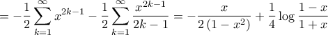 \displaystyle{ = - \frac{1}{2}\sum\limits_{k = 1}^\infty {{x^{2k - 1}}} - \frac{1}{2}\sum\limits_{k = 1}^\infty {\frac{{{x^{2k - 1}}}}{{2k - 1}}} = - \frac{x}{{2\left( {1 - {x^2}} \right)}} + \frac{1}{4}\log \frac{{1 - x}}{{1 + x}}} \displaystyle{ = - \frac{1}{2}\sum\limits_{k = 1}^\infty {{x^{2k - 1}}} - \frac{1}{2}\sum\limits_{k = 1}^\infty {\frac{{{x^{2k - 1}}}}{{2k - 1}}} = - \frac{x}{{2\left( {1 - {x^2}} \right)}} + \frac{1}{4}\log \frac{{1 - x}}{{1 + x}}}