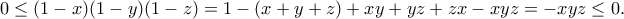 \displaystyle{0\leq (1-x)(1-y)(1-z)=1-(x+y+z)+xy+yz+zx-xyz=-xyz\leq 0.} \displaystyle{0\leq (1-x)(1-y)(1-z)=1-(x+y+z)+xy+yz+zx-xyz=-xyz\leq 0.}
