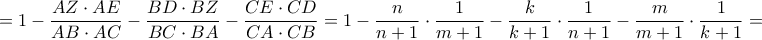 \displaystyle{ = 1 - \frac{{AZ \cdot AE}}{{AB \cdot AC}} - \frac{{BD \cdot BZ}}{{BC \cdot BA}} - \frac{{CE \cdot CD}}{{CA \cdot CB}} = 1 - \frac{n}{{n + 1}} \cdot \frac{1}{{m + 1}} - \frac{k}{{k + 1}} \cdot \frac{1}{{n + 1}} - \frac{m}{{m + 1}} \cdot \frac{1}{{k + 1}} = } \displaystyle{ = 1 - \frac{{AZ \cdot AE}}{{AB \cdot AC}} - \frac{{BD \cdot BZ}}{{BC \cdot BA}} - \frac{{CE \cdot CD}}{{CA \cdot CB}} = 1 - \frac{n}{{n + 1}} \cdot \frac{1}{{m + 1}} - \frac{k}{{k + 1}} \cdot \frac{1}{{n + 1}} - \frac{m}{{m + 1}} \cdot \frac{1}{{k + 1}} = }