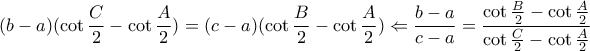 \displaystyle{
(b - a)(\cot \frac{C}{2} - \cot \frac{A}{2}) = (c - a)(\cot \frac{B}{2} - \cot \frac{A}{2}) \Leftarrow \frac{{b - a}}{{c - a}} = \frac{{\cot \frac{B}{2} - \cot \frac{A}{2}}}{{\cot \frac{C}{2} - \cot \frac{A}{2}}}
} \displaystyle{
(b - a)(\cot \frac{C}{2} - \cot \frac{A}{2}) = (c - a)(\cot \frac{B}{2} - \cot \frac{A}{2}) \Leftarrow \frac{{b - a}}{{c - a}} = \frac{{\cot \frac{B}{2} - \cot \frac{A}{2}}}{{\cot \frac{C}{2} - \cot \frac{A}{2}}}
}