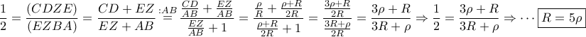 \displaystyle{
\frac{1}
{2} = \frac{{\left( {CDZE} \right)}}
{{\left( {EZBA} \right)}} = \frac{{CD + EZ}}
{{EZ + AB}}\mathop = \limits^{:AB} \frac{{\frac{{CD}}
{{AB}} + \frac{{EZ}}
{{AB}}}}
{{\frac{{EZ}}
{{AB}} + 1}} = \frac{{\frac{\rho }
{R} + \frac{{\rho + R}}
{{2R}}}}
{{\frac{{\rho + R}}
{{2R}} + 1}} = \frac{{\frac{{3\rho + R}}
{{2R}}}}
{{\frac{{3R + \rho }}
{{2R}}}} = \frac{{3\rho + R}}
{{3R + \rho }} \Rightarrow \frac{1}
{2} = \frac{{3\rho + R}}
{{3R + \rho }} \Rightarrow \cdots \boxed{R = 5\rho }
} \displaystyle{
\frac{1}
{2} = \frac{{\left( {CDZE} \right)}}
{{\left( {EZBA} \right)}} = \frac{{CD + EZ}}
{{EZ + AB}}\mathop = \limits^{:AB} \frac{{\frac{{CD}}
{{AB}} + \frac{{EZ}}
{{AB}}}}
{{\frac{{EZ}}
{{AB}} + 1}} = \frac{{\frac{\rho }
{R} + \frac{{\rho + R}}
{{2R}}}}
{{\frac{{\rho + R}}
{{2R}} + 1}} = \frac{{\frac{{3\rho + R}}
{{2R}}}}
{{\frac{{3R + \rho }}
{{2R}}}} = \frac{{3\rho + R}}
{{3R + \rho }} \Rightarrow \frac{1}
{2} = \frac{{3\rho + R}}
{{3R + \rho }} \Rightarrow \cdots \boxed{R = 5\rho }
}