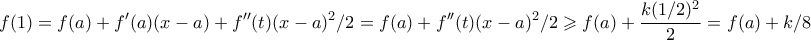 \displaystyle  \displaystyle{f(1) = f(a) + f'(a)(x-a) + f''(t)(x-a)^2/2 = f(a) + f''(t)(x-a)^2/2 \geqslant f(a) + \frac{k(1/2)^2}{2} = f(a) + k/8}