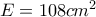 E= 108cm^2