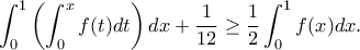 \displaystyle{\int_0^1\left(\int_0^x f(t)dt\right)dx+\frac{1}{12}\geq \frac{1}{2}\int_0^1f(x)dx.} \displaystyle{\int_0^1\left(\int_0^x f(t)dt\right)dx+\frac{1}{12}\geq \frac{1}{2}\int_0^1f(x)dx.}