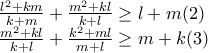 \displaystyle{\begin{array}{l}
\frac{{{l^2} + km}}{{k + m}} + \frac{{{m^2} + kl}}{{k + l}} \ge l + m(2)\\
\frac{{{m^2} + kl}}{{k + l}} + \frac{{{k^2} + ml}}{{m + l}} \ge m + k(3)
\end{array}} \displaystyle{\begin{array}{l}
\frac{{{l^2} + km}}{{k + m}} + \frac{{{m^2} + kl}}{{k + l}} \ge l + m(2)\\
\frac{{{m^2} + kl}}{{k + l}} + \frac{{{k^2} + ml}}{{m + l}} \ge m + k(3)
\end{array}}