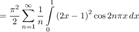 \displaystyle{ = \frac{{{\pi ^2}}}{2}\sum\limits_{n = 1}^\infty  {\frac{1}{n}\int\limits_0^1 {{{\left( {2x - 1} \right)}^2}\cos 2n\pi x\,dx} } }