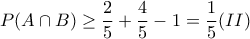 \displaystyle{ P(A \cap B) \geq \frac{2}{5}+\frac{4}{5}- 1=\frac{1}{5} (II)} \displaystyle{ P(A \cap B) \geq \frac{2}{5}+\frac{4}{5}- 1=\frac{1}{5} (II)}