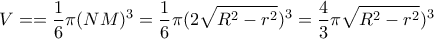 \displaystyle V==\frac{1}{6}\pi (NM)^3=\frac{1}{6}\pi (2\sqrt{R^2-r^2})^3=\frac{4}{3}\pi\sqrt{R^2-r^2})^3 \displaystyle V==\frac{1}{6}\pi (NM)^3=\frac{1}{6}\pi (2\sqrt{R^2-r^2})^3=\frac{4}{3}\pi\sqrt{R^2-r^2})^3