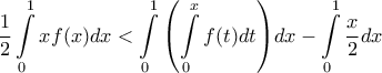 \displaystyle{\frac{1}{2}\int\limits_0^1 {xf(x)} dx < \int\limits_0^1 {\left( {\int\limits_0^x {f(t)dt} } \right)} dx - \int\limits_0^1 {\frac{x}{2}} dx} \displaystyle{\frac{1}{2}\int\limits_0^1 {xf(x)} dx < \int\limits_0^1 {\left( {\int\limits_0^x {f(t)dt} } \right)} dx - \int\limits_0^1 {\frac{x}{2}} dx}