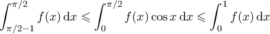 \displaystyle{ \int_{\pi/2-1}^{\pi/2} f(x) \, \mathrm{d}x \leqslant \int_{0}^{\pi/2} f(x)\cos{x} \, \mathrm{d}x \leqslant \int_{0}^{1} f(x) \, \mathrm{d}x} \displaystyle{ \int_{\pi/2-1}^{\pi/2} f(x) \, \mathrm{d}x \leqslant \int_{0}^{\pi/2} f(x)\cos{x} \, \mathrm{d}x \leqslant \int_{0}^{1} f(x) \, \mathrm{d}x}