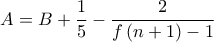\displaystyle{{A = B + \frac{1}{5} - \frac{2}{{f\left( {n + 1} \right) - 1}}}} \displaystyle{{A = B + \frac{1}{5} - \frac{2}{{f\left( {n + 1} \right) - 1}}}}