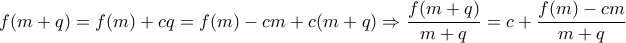 \displaystyle{f(m+q)=f(m)+cq=f(m)-cm+c(m+q) \Rightarrow \frac {f(m+q)}{m+q}=c+\frac {f(m)-cm}{m+q}} \displaystyle{f(m+q)=f(m)+cq=f(m)-cm+c(m+q) \Rightarrow \frac {f(m+q)}{m+q}=c+\frac {f(m)-cm}{m+q}}