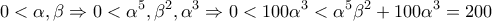 \displaystyle{0<\alpha, \beta \Rightarrow 0<\alpha^5,\beta^2,\alpha^3 \Rightarrow 0<100\alpha^3<\alpha^5 \beta^2 + 100\alpha^3 = 200} \displaystyle{0<\alpha, \beta \Rightarrow 0<\alpha^5,\beta^2,\alpha^3 \Rightarrow 0<100\alpha^3<\alpha^5 \beta^2 + 100\alpha^3 = 200}