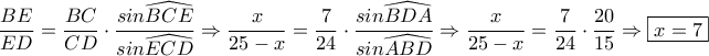 \displaystyle{ \frac{BE}{ED} = \frac{BC}{CD} \cdot \frac{sin\widehat{BCE}}{sin\widehat{ECD}} \Rightarrow \frac{x}{25-x} = \frac{7}{24} \cdot \frac{sin\widehat{BDA}}{sin\widehat{ABD}} \Rightarrow \frac{x}{25-x} = \frac{7}{24} \cdot \frac{20}{15} \Rightarrow \boxed{ x = 7} } \displaystyle{ \frac{BE}{ED} = \frac{BC}{CD} \cdot \frac{sin\widehat{BCE}}{sin\widehat{ECD}} \Rightarrow \frac{x}{25-x} = \frac{7}{24} \cdot \frac{sin\widehat{BDA}}{sin\widehat{ABD}} \Rightarrow \frac{x}{25-x} = \frac{7}{24} \cdot \frac{20}{15} \Rightarrow \boxed{ x = 7} }