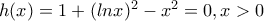 h(x)=1 + (lnx)^{2}-x^{2}=0, x>0 h(x)=1 + (lnx)^{2}-x^{2}=0, x>0