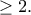 \geq 2. \geq 2.