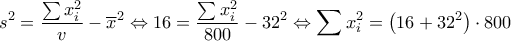 \displaystyle{
s^2 = \frac{{\sum {x_i^2 } }}{v} - \overline x ^2 \Leftrightarrow 16 = \frac{{\sum {x_i^2 } }}{{800}} - 32^2 \Leftrightarrow \sum {x_i^2 } = \left( {16 + 32^2 } \right) \cdot 800
} \displaystyle{
s^2 = \frac{{\sum {x_i^2 } }}{v} - \overline x ^2 \Leftrightarrow 16 = \frac{{\sum {x_i^2 } }}{{800}} - 32^2 \Leftrightarrow \sum {x_i^2 } = \left( {16 + 32^2 } \right) \cdot 800
}