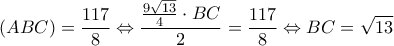 \displaystyle
\left( {ABC} \right) = \frac{{117}}{8} \Leftrightarrow \frac{{\frac{{9\sqrt {13} }}{4} \cdot BC}}{2} = \frac{{117}}{8} \Leftrightarrow BC = \sqrt {13} \displaystyle
\left( {ABC} \right) = \frac{{117}}{8} \Leftrightarrow \frac{{\frac{{9\sqrt {13} }}{4} \cdot BC}}{2} = \frac{{117}}{8} \Leftrightarrow BC = \sqrt {13}