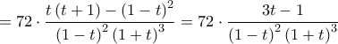 \displaystyle
= 72 \cdot \frac{{t\left( {t + 1} \right) - \left( {1 - t} \right)^2 }}{{\left( {1 - t} \right)^2 \left( {1 + t} \right)^3 }} = 72 \cdot \frac{{3t - 1}}{{\left( {1 - t} \right)^2 \left( {1 + t} \right)^3 }} \displaystyle
= 72 \cdot \frac{{t\left( {t + 1} \right) - \left( {1 - t} \right)^2 }}{{\left( {1 - t} \right)^2 \left( {1 + t} \right)^3 }} = 72 \cdot \frac{{3t - 1}}{{\left( {1 - t} \right)^2 \left( {1 + t} \right)^3 }}
