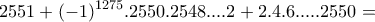 \displaystyle{2551 +(-1)^{1275}.2550.2548. ... 2 +2.4.6. ... .2550 =} \displaystyle{2551 +(-1)^{1275}.2550.2548. ... 2 +2.4.6. ... .2550 =}