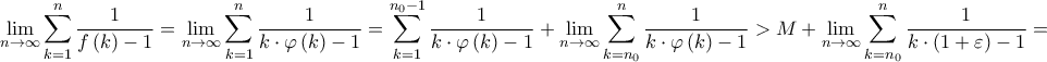 \displaystyle{\mathop {\lim }\limits_{n \to \infty } \sum\limits_{k = 1}^n {\frac{1}{{f\left( k \right) - 1}}} = \mathop {\lim }\limits_{n \to \infty } \sum\limits_{k = 1}^n {\frac{1}{{k \cdot \varphi \left( k \right) - 1}}} = \sum\limits_{k = 1}^{{n_0} - 1} {\frac{1}{{k \cdot \varphi \left( k \right) - 1}}} + \mathop {\lim }\limits_{n \to \infty } \sum\limits_{k = {n_0}}^n {\frac{1}{{k \cdot \varphi \left( k \right) - 1}}} > M + \mathop {\lim }\limits_{n \to \infty } \sum\limits_{k = {n_0}}^n {\frac{1}{{k \cdot \left( {1 + \varepsilon } \right) - 1}}} = } \displaystyle{\mathop {\lim }\limits_{n \to \infty } \sum\limits_{k = 1}^n {\frac{1}{{f\left( k \right) - 1}}} = \mathop {\lim }\limits_{n \to \infty } \sum\limits_{k = 1}^n {\frac{1}{{k \cdot \varphi \left( k \right) - 1}}} = \sum\limits_{k = 1}^{{n_0} - 1} {\frac{1}{{k \cdot \varphi \left( k \right) - 1}}} + \mathop {\lim }\limits_{n \to \infty } \sum\limits_{k = {n_0}}^n {\frac{1}{{k \cdot \varphi \left( k \right) - 1}}} > M + \mathop {\lim }\limits_{n \to \infty } \sum\limits_{k = {n_0}}^n {\frac{1}{{k \cdot \left( {1 + \varepsilon } \right) - 1}}} = }