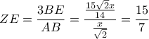 \displaystyle
ZE = \frac{{3BE}}{{AB}} = \frac{{\frac{{15\sqrt 2 x}}{{14}}}}{{\frac{x}{{\sqrt 2 }}}} = \frac{{15}}{7} \displaystyle
ZE = \frac{{3BE}}{{AB}} = \frac{{\frac{{15\sqrt 2 x}}{{14}}}}{{\frac{x}{{\sqrt 2 }}}} = \frac{{15}}{7}