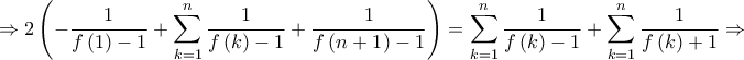 \displaystyle{ \Rightarrow 2\left( { - \frac{1}{{f\left( 1 \right) - 1}} + \sum\limits_{k = 1}^n {\frac{1}{{f\left( k \right) - 1}}} + \frac{1}{{f\left( {n + 1} \right) - 1}}} \right) = \sum\limits_{k = 1}^n {\frac{1}{{f\left( k \right) - 1}}} + \sum\limits_{k = 1}^n {\frac{1}{{f\left( k \right) + 1}}} \Rightarrow } \displaystyle{ \Rightarrow 2\left( { - \frac{1}{{f\left( 1 \right) - 1}} + \sum\limits_{k = 1}^n {\frac{1}{{f\left( k \right) - 1}}} + \frac{1}{{f\left( {n + 1} \right) - 1}}} \right) = \sum\limits_{k = 1}^n {\frac{1}{{f\left( k \right) - 1}}} + \sum\limits_{k = 1}^n {\frac{1}{{f\left( k \right) + 1}}} \Rightarrow }