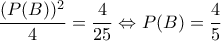 \displaystyle{\frac{(P(B))^2}{4}=\frac{4}{25} \Leftrightarrow P(B)=\frac{4}{5}} \displaystyle{\frac{(P(B))^2}{4}=\frac{4}{25} \Leftrightarrow P(B)=\frac{4}{5}}