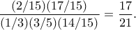 \displaystyle{ \frac{(2/15)(17/15)}{(1/3)(3/5)(14/15)} = \frac{17}{21}.} \displaystyle{ \frac{(2/15)(17/15)}{(1/3)(3/5)(14/15)} = \frac{17}{21}.}