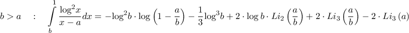 \displaystyle{b > a\quad :\quad \int\limits_b^1 {\frac{{{{\log }^2}x}}{{x - a}}dx}  =  - {\log ^2}b \cdot \log \left( {1 - \frac{a}{b}} \right) - \frac{1}{3}{\log ^3}b + 2 \cdot \log b \cdot L{i_2}\left( {\frac{a}{b}} \right) + 2 \cdot L{i_3}\left( {\frac{a}{b}} \right) - 2 \cdot L{i_3}\left( a \right)}