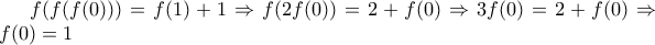 \displaystyle f(f(f(0)))=f(1)+1\Rightarrow f(2f(0))=2+f(0)\Rightarrow 3f(0)=2+f(0)\Rightarrow f(0)=1 \displaystyle f(f(f(0)))=f(1)+1\Rightarrow f(2f(0))=2+f(0)\Rightarrow 3f(0)=2+f(0)\Rightarrow f(0)=1