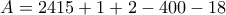 \displaystyle{A = 2415 + 1+ 2− 400− 18} \displaystyle{A = 2415 + 1+ 2− 400− 18}