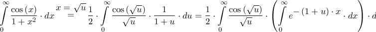 \displaystyle{\int\limits_0^\infty  {\frac{{\cos \left( x \right)}}{{1 + {x^2}}} \cdot dx} {\rm{ }}\mathop  = \limits^\big{{x = \sqrt u }} {\rm{ }}\dfrac{1}{2} \cdot \int\limits_0^\infty  {\dfrac{{\cos \left( {\sqrt u } \right)}}{{\sqrt u }} \cdot \dfrac{1}{{1 + u}} \cdot du}  = \dfrac{1}{2} \cdot \int\limits_0^\infty  {\dfrac{{\cos \left( {\sqrt u } \right)}}{{\sqrt u }} \cdot \left( {\int\limits_0^\infty  {{e^\big{{ - \left( {1 + u} \right) \cdot x}}} \cdot dx} } \right) \cdot du}  = } \displaystyle{\int\limits_0^\infty  {\frac{{\cos \left( x \right)}}{{1 + {x^2}}} \cdot dx} {\rm{ }}\mathop  = \limits^\big{{x = \sqrt u }} {\rm{ }}\dfrac{1}{2} \cdot \int\limits_0^\infty  {\dfrac{{\cos \left( {\sqrt u } \right)}}{{\sqrt u }} \cdot \dfrac{1}{{1 + u}} \cdot du}  = \dfrac{1}{2} \cdot \int\limits_0^\infty  {\dfrac{{\cos \left( {\sqrt u } \right)}}{{\sqrt u }} \cdot \left( {\int\limits_0^\infty  {{e^\big{{ - \left( {1 + u} \right) \cdot x}}} \cdot dx} } \right) \cdot du}  = }