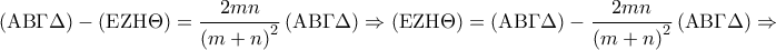 \displaystyle{
\left( {{\rm A}{\rm B}\Gamma \Delta } \right) - \left( {{\rm E}{\rm Z}{\rm H}\Theta } \right) = \frac{{2mn}}
{{\left( {m + n} \right)^2 }}\left( {{\rm A}{\rm B}\Gamma \Delta } \right) \Rightarrow \left( {{\rm E}{\rm Z}{\rm H}\Theta } \right) = \left( {{\rm A}{\rm B}\Gamma \Delta } \right) - \frac{{2mn}}
{{\left( {m + n} \right)^2 }}\left( {{\rm A}{\rm B}\Gamma \Delta } \right) \Rightarrow
} \displaystyle{
\left( {{\rm A}{\rm B}\Gamma \Delta } \right) - \left( {{\rm E}{\rm Z}{\rm H}\Theta } \right) = \frac{{2mn}}
{{\left( {m + n} \right)^2 }}\left( {{\rm A}{\rm B}\Gamma \Delta } \right) \Rightarrow \left( {{\rm E}{\rm Z}{\rm H}\Theta } \right) = \left( {{\rm A}{\rm B}\Gamma \Delta } \right) - \frac{{2mn}}
{{\left( {m + n} \right)^2 }}\left( {{\rm A}{\rm B}\Gamma \Delta } \right) \Rightarrow
}