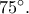 75^\circ. 75^\circ.