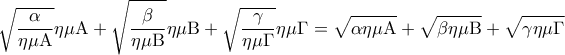 \displaystyle\sqrt {\frac{\alpha }{{\eta \mu {\rm A}}}} \eta \mu {\rm A} + \sqrt {\frac{\beta }{{\eta \mu {\rm B}}}} \eta \mu {\rm B} + \sqrt {\frac{\gamma }{{\eta \mu \Gamma }}} \eta \mu \Gamma = \sqrt {\alpha \eta \mu {\rm A}} + \sqrt {\beta \eta \mu {\rm B}} + \sqrt {\gamma \eta \mu \Gamma } \displaystyle\sqrt {\frac{\alpha }{{\eta \mu {\rm A}}}} \eta \mu {\rm A} + \sqrt {\frac{\beta }{{\eta \mu {\rm B}}}} \eta \mu {\rm B} + \sqrt {\frac{\gamma }{{\eta \mu \Gamma }}} \eta \mu \Gamma = \sqrt {\alpha \eta \mu {\rm A}} + \sqrt {\beta \eta \mu {\rm B}} + \sqrt {\gamma \eta \mu \Gamma }