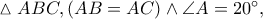 \vartriangle ABC,\left( {AB = AC} \right) \wedge \angle A = 20^ \circ , \vartriangle ABC,\left( {AB = AC} \right) \wedge \angle A = 20^ \circ ,