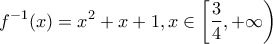 \displaystyle f^{-1}(x)=x^2+x+1,x \in \left[\frac{3}{4},+\infty \right) \displaystyle f^{-1}(x)=x^2+x+1,x \in \left[\frac{3}{4},+\infty \right)