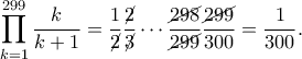 \displaystyle{\prod_{k=1}^{299}\frac{k}{k+1}=\frac{1}{\cancel{2}}\frac{\cancel{2}}{\cancel{3}}\cdots \frac{\cancel{298}}{\cancel{299}}\frac{\cancel{299}}{300}=\frac{1}{300}.} \displaystyle{\prod_{k=1}^{299}\frac{k}{k+1}=\frac{1}{\cancel{2}}\frac{\cancel{2}}{\cancel{3}}\cdots \frac{\cancel{298}}{\cancel{299}}\frac{\cancel{299}}{300}=\frac{1}{300}.}