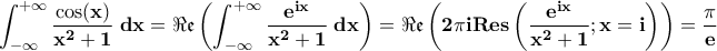 \displaystyle{\bf \int_{-\infty}^{+\infty}\frac{\cos(x)}{x^2 +1 }\;dx =\Re \mathfrak{e} \left( \int_{-\infty}^{+\infty}\frac{e^{ix}}{x^2 +1}\;dx\right)=\Re\mathfrak{ e} \left(2 \pi i Res\left(\frac{e^{ix}}{x^2 +1};x=i\right)\right)=\frac{\pi}{e}} \displaystyle{\bf \int_{-\infty}^{+\infty}\frac{\cos(x)}{x^2 +1 }\;dx =\Re \mathfrak{e} \left( \int_{-\infty}^{+\infty}\frac{e^{ix}}{x^2 +1}\;dx\right)=\Re\mathfrak{ e} \left(2 \pi i Res\left(\frac{e^{ix}}{x^2 +1};x=i\right)\right)=\frac{\pi}{e}}