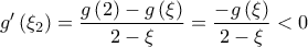 \displaystyle{g'\left( {{\xi _2}} \right) = \frac{{g\left( 2 \right) - g\left( \xi \right)}}{{2 - \xi }} = \frac{{ - g\left( \xi \right)}}{{2 - \xi }} < 0} \displaystyle{g'\left( {{\xi _2}} \right) = \frac{{g\left( 2 \right) - g\left( \xi \right)}}{{2 - \xi }} = \frac{{ - g\left( \xi \right)}}{{2 - \xi }} < 0}