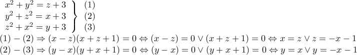 \displaystyle{\begin{array}{l}
\left. \begin{array}{l}
{x^2} + {y^2} = z + 3 \\
{y^2} + {z^2} = x + 3 \\
{z^2} + {x^2} = y + 3 \\
\end{array} \right\}\begin{array}{*{20}{c}}
{(1)} \\
{(2)} \\
{(3)} \\
\end{array} \\
(1) - (2) \Rightarrow (x - z)(x + z + 1) = 0 \Leftrightarrow (x - z) = 0 \vee (x + z + 1) = 0 \Leftrightarrow x = z \vee z = - x - 1 \\
(2) - (3) \Rightarrow (y - x)(y + x + 1) = 0 \Leftrightarrow (y - x) = 0 \vee (y + x + 1) = 0 \Leftrightarrow y = x \vee y = - x - 1 \\
\end{array}} \displaystyle{\begin{array}{l}
\left. \begin{array}{l}
{x^2} + {y^2} = z + 3 \\
{y^2} + {z^2} = x + 3 \\
{z^2} + {x^2} = y + 3 \\
\end{array} \right\}\begin{array}{*{20}{c}}
{(1)} \\
{(2)} \\
{(3)} \\
\end{array} \\
(1) - (2) \Rightarrow (x - z)(x + z + 1) = 0 \Leftrightarrow (x - z) = 0 \vee (x + z + 1) = 0 \Leftrightarrow x = z \vee z = - x - 1 \\
(2) - (3) \Rightarrow (y - x)(y + x + 1) = 0 \Leftrightarrow (y - x) = 0 \vee (y + x + 1) = 0 \Leftrightarrow y = x \vee y = - x - 1 \\
\end{array}}