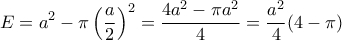 \displaystyle{E=a^2-\pi\left(\frac{a}{2}\right)^2=\frac{4a^2-\pi a^2}{4}=\frac{a^2}{4}(4-\pi)} \displaystyle{E=a^2-\pi\left(\frac{a}{2}\right)^2=\frac{4a^2-\pi a^2}{4}=\frac{a^2}{4}(4-\pi)}